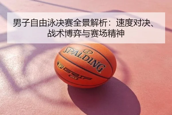 男子自由泳决赛全景解析：速度对决、战术博弈与赛场精神