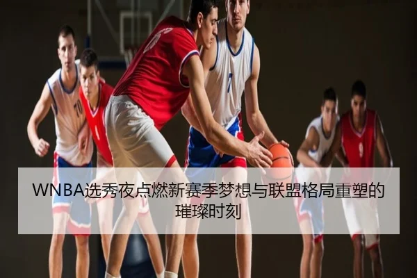 WNBA选秀夜点燃新赛季梦想与联盟格局重塑的璀璨时刻