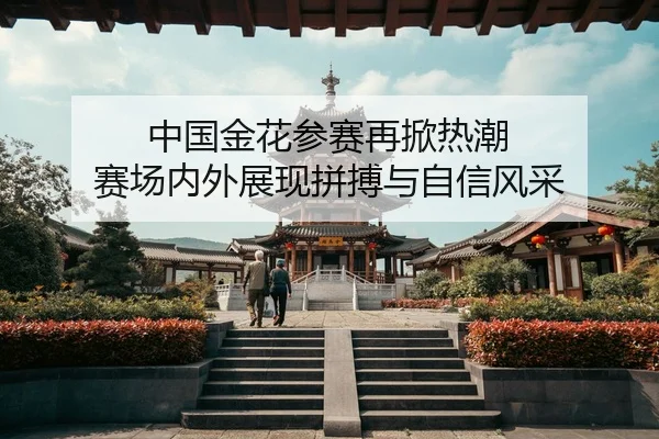 中国金花参赛再掀热潮 赛场内外展现拼搏与自信风采