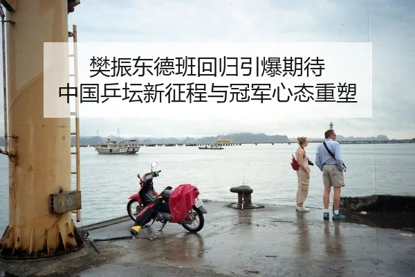 樊振东德班回归引爆期待 中国乒坛新征程与冠军心态重塑