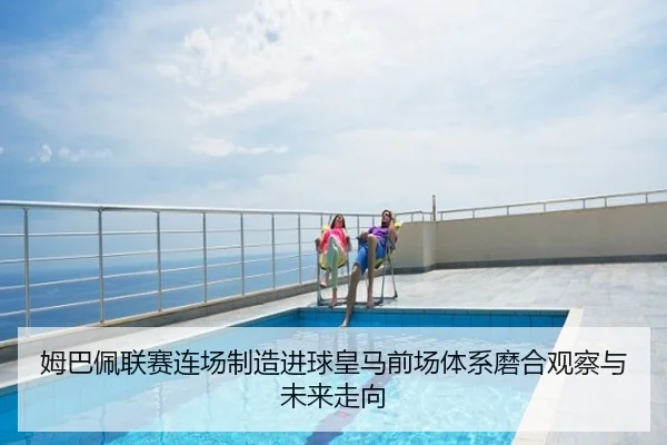 姆巴佩联赛连场制造进球皇马前场体系磨合观察与未来走向