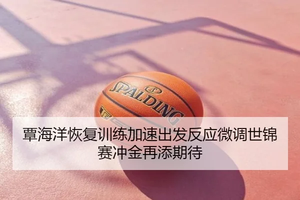 覃海洋恢复训练加速出发反应微调世锦赛冲金再添期待