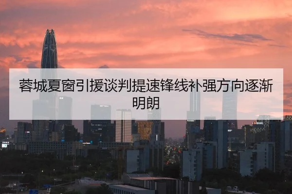 蓉城夏窗引援谈判提速锋线补强方向逐渐明朗