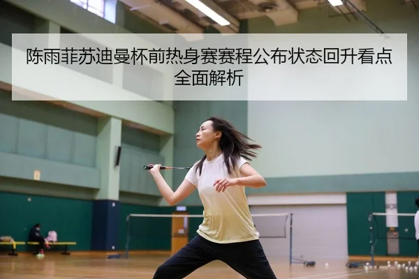 陈雨菲苏迪曼杯前热身赛赛程公布状态回升看点全面解析