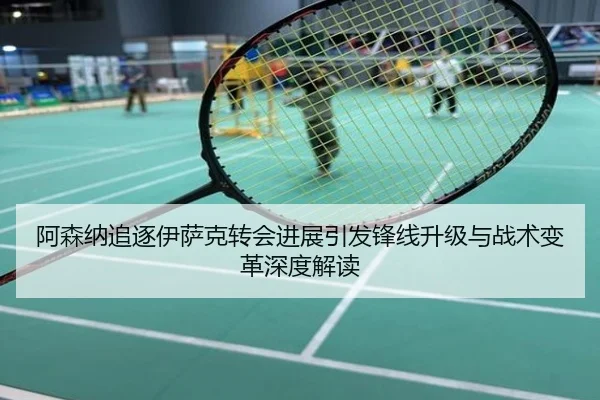 阿森纳追逐伊萨克转会进展引发锋线升级与战术变革深度解读