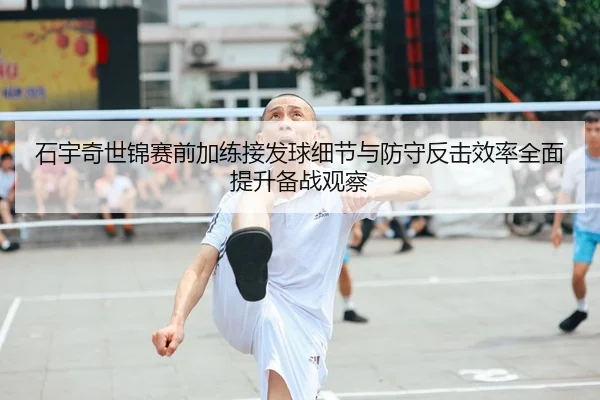 石宇奇世锦赛前加练接发球细节与防守反击效率全面提升备战观察