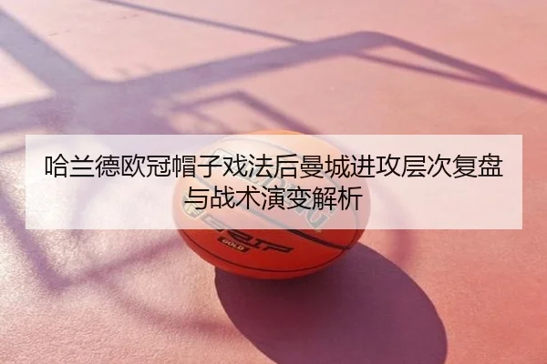 哈兰德欧冠帽子戏法后曼城进攻层次复盘与战术演变解析